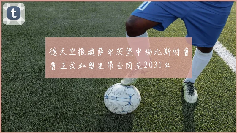 德天空报道萨尔茨堡中场比斯特鲁普正式加盟里昂合同至2031年