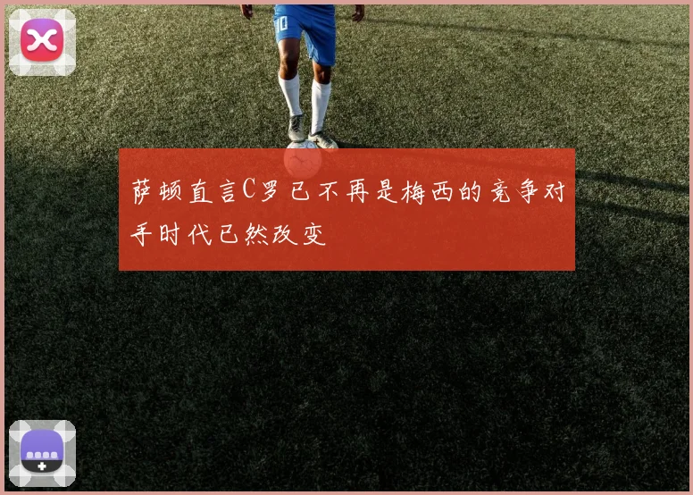 萨顿直言C罗已不再是梅西的竞争对手时代已然改变