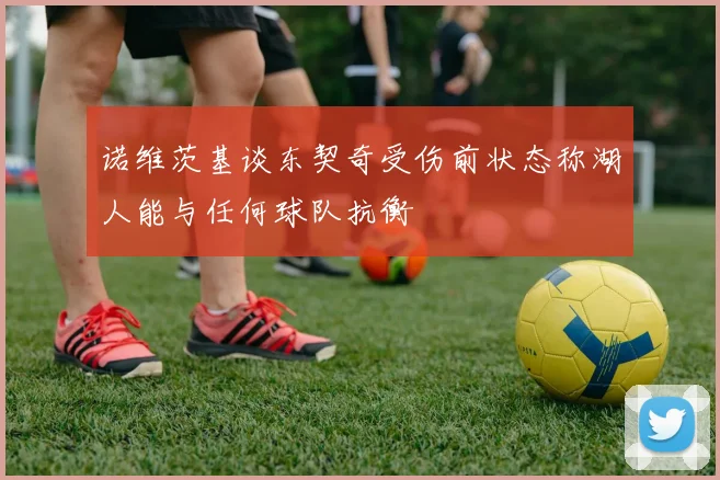 诺维茨基谈东契奇受伤前状态称湖人能与任何球队抗衡