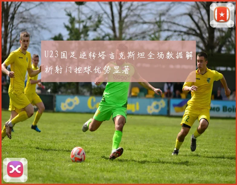 U23国足逆转塔吉克斯坦全场数据解析射门控球优势显著