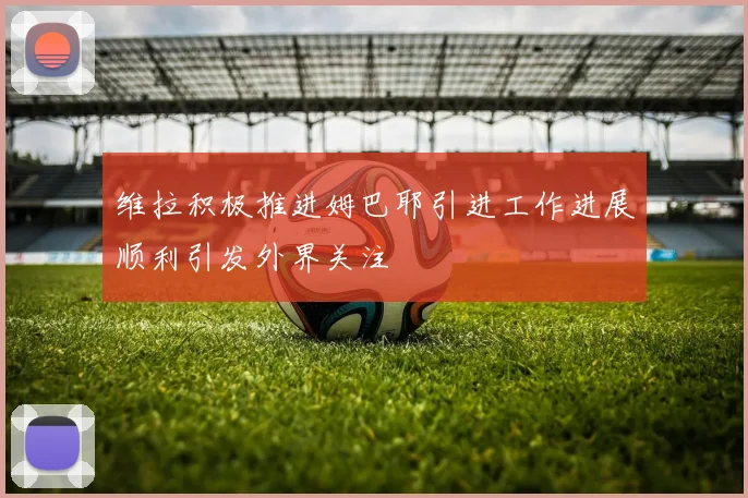 维拉积极推进姆巴耶引进工作进展顺利引发外界关注