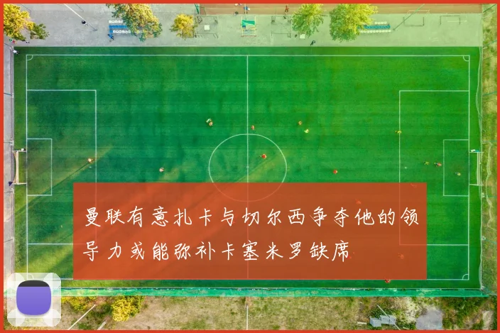 曼联有意扎卡与切尔西争夺他的领导力或能弥补卡塞米罗缺席