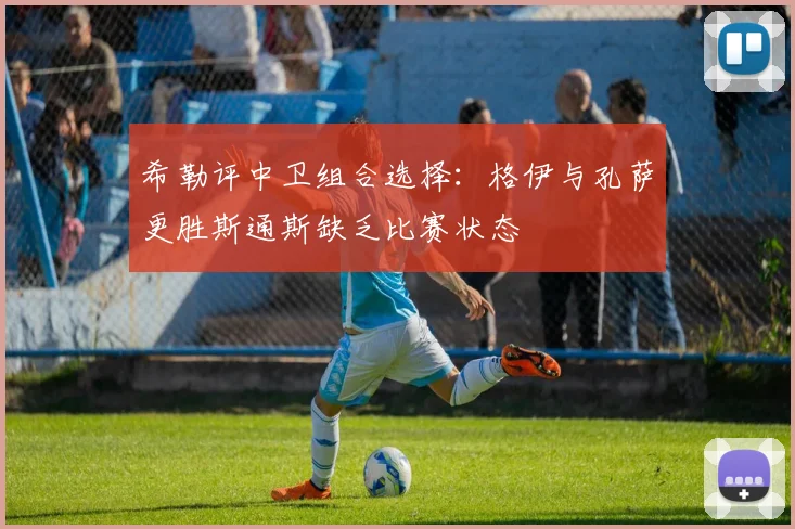 希勒评中卫组合选择：格伊与孔萨更胜斯通斯缺乏比赛状态
