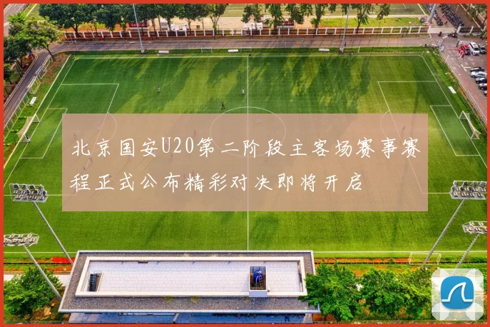 北京国安U20第二阶段主客场赛事赛程正式公布精彩对决即将开启