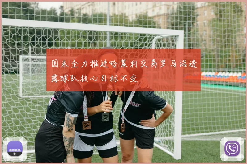 国米全力推进哈莱利交易罗马诺透露球队核心目标不变
