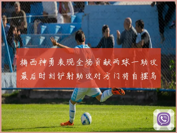 梅西神勇表现全场贡献两球一助攻最后时刻铲射助攻对方门将自摆乌龙