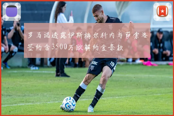 罗马诺透露伊斯梅尔科内与萨索洛签约含3500万欧解约金条款