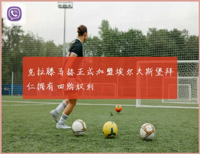 克拉滕马赫正式加盟埃尔夫斯堡拜仁拥有回购权利